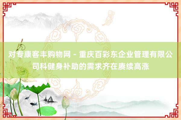 对专康客丰购物网 - 重庆百彩东企业管理有限公司科健身补助的需求齐在赓续高涨