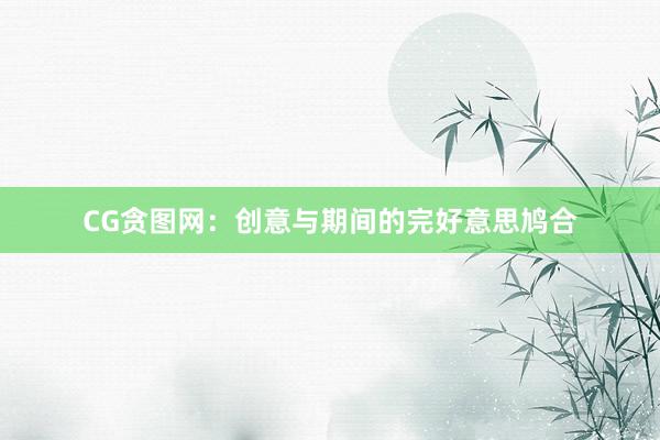 CG贪图网：创意与期间的完好意思鸠合