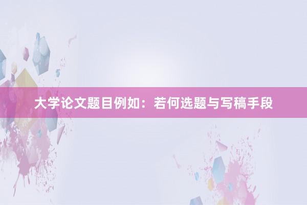 大学论文题目例如：若何选题与写稿手段