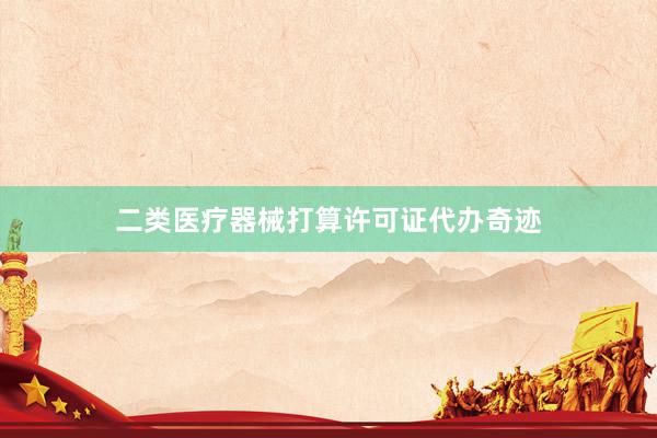 二类医疗器械打算许可证代办奇迹
