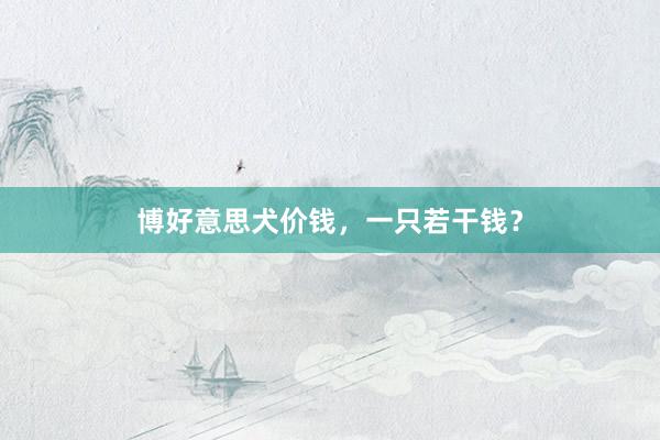博好意思犬价钱，一只若干钱？